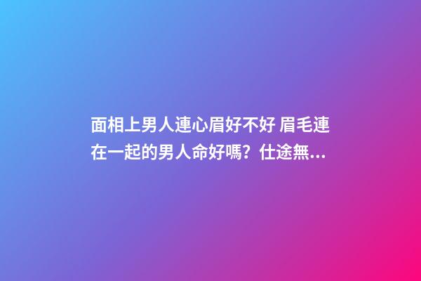面相上男人連心眉好不好 眉毛連在一起的男人命好嗎？仕途無望-第1張-觀點-玄機派